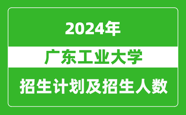 <b>广东工业大学2024年在江苏的招生计划及招生人数</b>